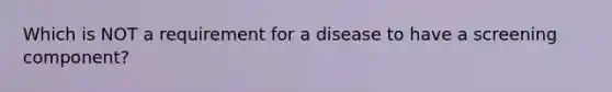 Which is NOT a requirement for a disease to have a screening component?