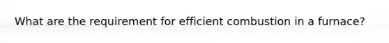 What are the requirement for efficient combustion in a furnace?