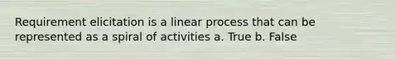 Requirement elicitation is a linear process that can be represented as a spiral of activities a. True b. False