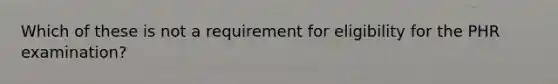 Which of these is not a requirement for eligibility for the PHR examination?