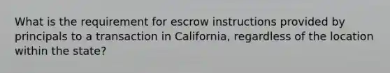 What is the requirement for escrow instructions provided by principals to a transaction in California, regardless of the location within the state?