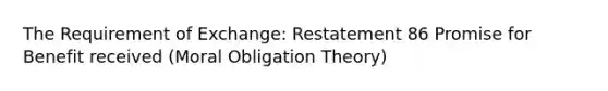 The Requirement of Exchange: Restatement 86 Promise for Benefit received (Moral Obligation Theory)