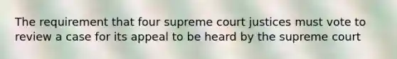 The requirement that four supreme court justices must vote to review a case for its appeal to be heard by the supreme court