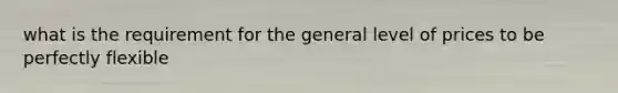 what is the requirement for the general level of prices to be perfectly flexible