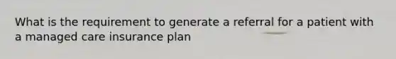 What is the requirement to generate a referral for a patient with a managed care insurance plan