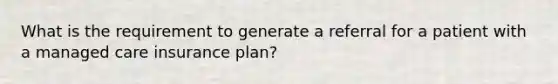 What is the requirement to generate a referral for a patient with a managed care insurance plan?