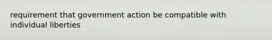 requirement that government action be compatible with individual liberties