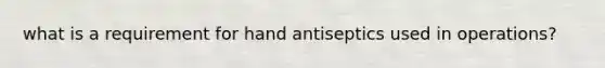 what is a requirement for hand antiseptics used in operations?