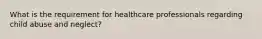 What is the requirement for healthcare professionals regarding child abuse and neglect?