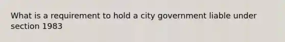 What is a requirement to hold a city government liable under section 1983