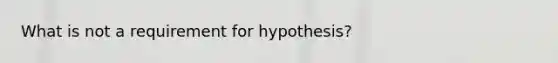 What is not a requirement for hypothesis?