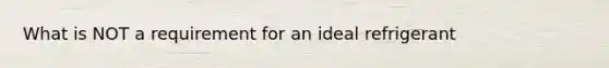 What is NOT a requirement for an ideal refrigerant