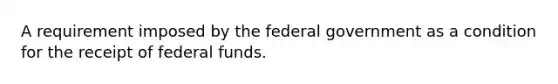 A requirement imposed by the federal government as a condition for the receipt of federal funds.