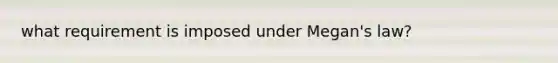 what requirement is imposed under Megan's law?