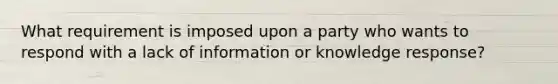 What requirement is imposed upon a party who wants to respond with a lack of information or knowledge response?