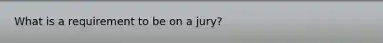 What is a requirement to be on a jury?