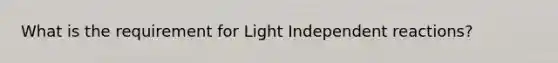 What is the requirement for Light Independent reactions?