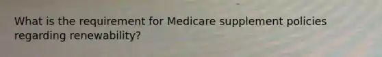 What is the requirement for Medicare supplement policies regarding renewability?