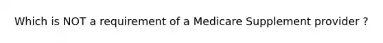 Which is NOT a requirement of a Medicare Supplement provider ?