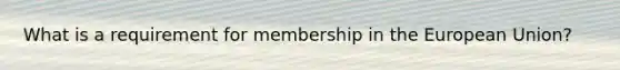 What is a requirement for membership in the European Union?