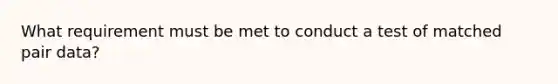 What requirement must be met to conduct a test of matched pair data?