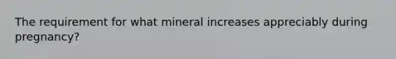 The requirement for what mineral increases appreciably during pregnancy?