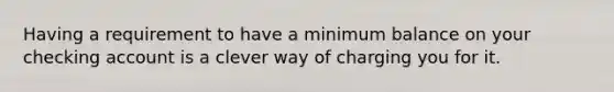 Having a requirement to have a minimum balance on your checking account is a clever way of charging you for it.