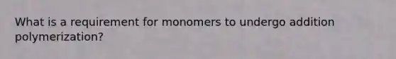 What is a requirement for monomers to undergo addition polymerization?