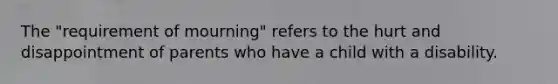 The "requirement of mourning" refers to the hurt and disappointment of parents who have a child with a disability.