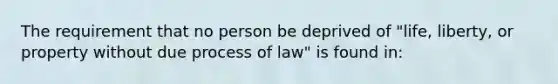 The requirement that no person be deprived of "life, liberty, or property without due process of law" is found in: