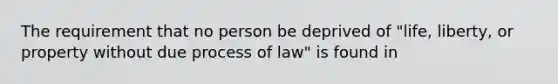 The requirement that no person be deprived of "life, liberty, or property without due process of law" is found in