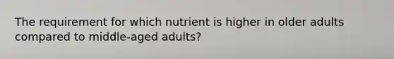 The requirement for which nutrient is higher in older adults compared to middle-aged adults?