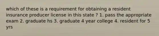 which of these is a requirement for obtaining a resident insurance producer license in this state ? 1. pass the appropriate exam 2. graduate hs 3. graduate 4 year college 4. resident for 5 yrs