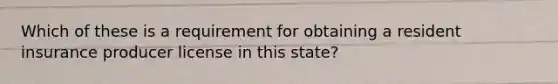 Which of these is a requirement for obtaining a resident insurance producer license in this state?