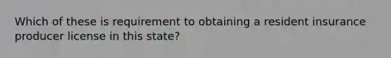 Which of these is requirement to obtaining a resident insurance producer license in this state?