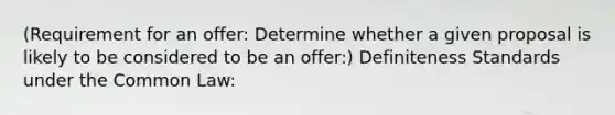 (Requirement for an offer: Determine whether a given proposal is likely to be considered to be an offer:) Definiteness Standards under the Common Law: