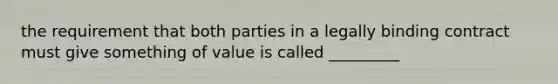 the requirement that both parties in a legally binding contract must give something of value is called _________