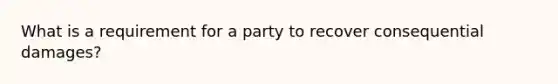 What is a requirement for a party to recover consequential damages?