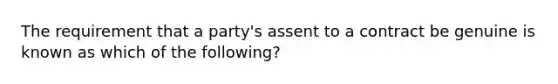 The requirement that a​ party's assent to a contract be genuine is known as which of the​ following?