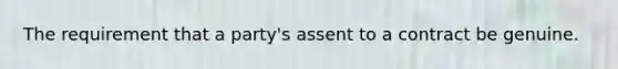 The requirement that a party's assent to a contract be genuine.