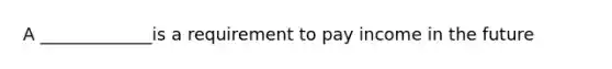 A _____________is a requirement to pay income in the future