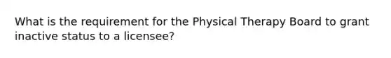 What is the requirement for the Physical Therapy Board to grant inactive status to a licensee?