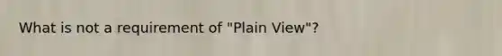 What is not a requirement of "Plain View"?