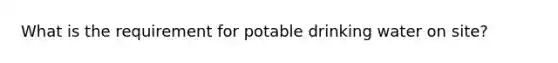 What is the requirement for potable drinking water on site?