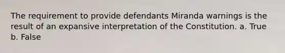 The requirement to provide defendants Miranda warnings is the result of an expansive interpretation of the Constitution. a. True b. False