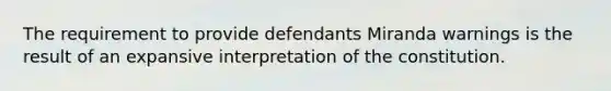 The requirement to provide defendants Miranda warnings is the result of an expansive interpretation of the constitution.