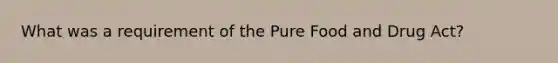 What was a requirement of the Pure Food and Drug Act?