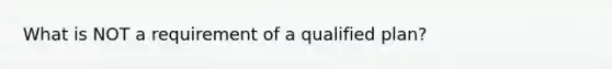 What is NOT a requirement of a qualified plan?