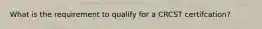 What is the requirement to qualify for a CRCST certifcation?