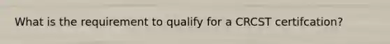 What is the requirement to qualify for a CRCST certifcation?